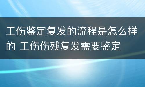 工伤鉴定复发的流程是怎么样的 工伤伤残复发需要鉴定