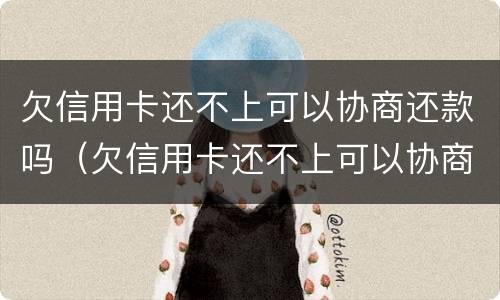 欠信用卡还不上可以协商还款吗（欠信用卡还不上可以协商还款吗知乎）