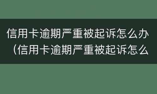 信用卡逾期严重被起诉怎么办（信用卡逾期严重被起诉怎么办啊）