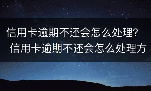信用卡逾期不还会怎么处理？ 信用卡逾期不还会怎么处理方法