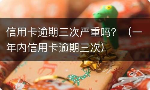信用卡逾期三次严重吗？（一年内信用卡逾期三次）