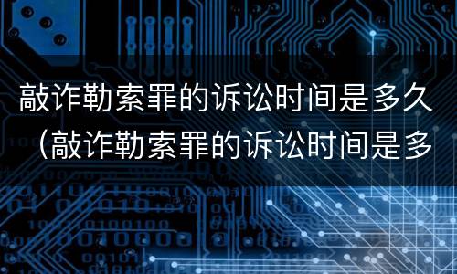 敲诈勒索罪的诉讼时间是多久（敲诈勒索罪的诉讼时间是多久啊）