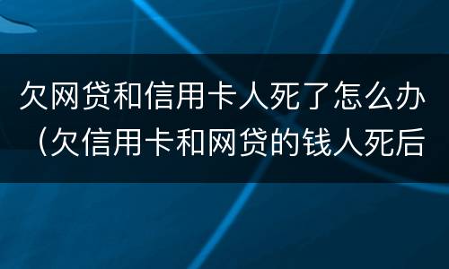 欠网贷和信用卡人死了怎么办（欠信用卡和网贷的钱人死后用还吗）