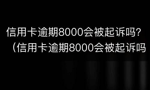 信用卡逾期8000会被起诉吗？（信用卡逾期8000会被起诉吗）