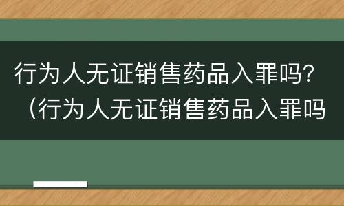 行为人无证销售药品入罪吗？（行为人无证销售药品入罪吗判多少年）