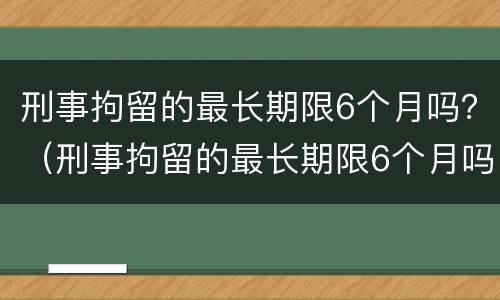 刑事拘留的最长期限6个月吗？（刑事拘留的最长期限6个月吗）