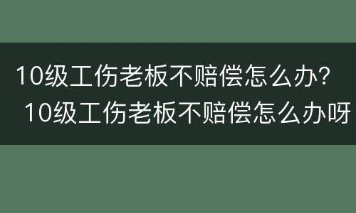 10级工伤老板不赔偿怎么办？ 10级工伤老板不赔偿怎么办呀