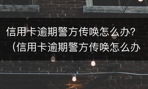 信用卡逾期警方传唤怎么办？（信用卡逾期警方传唤怎么办理）