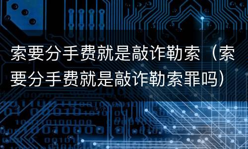 索要分手费就是敲诈勒索（索要分手费就是敲诈勒索罪吗）