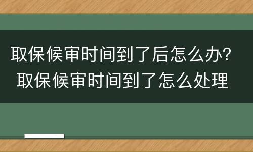 取保候审时间到了后怎么办？ 取保候审时间到了怎么处理