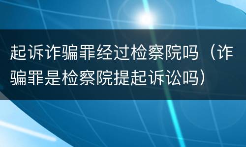 起诉诈骗罪经过检察院吗（诈骗罪是检察院提起诉讼吗）