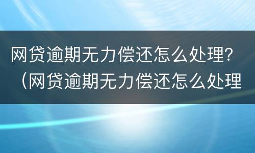 网贷逾期无力偿还怎么处理？（网贷逾期无力偿还怎么处理20）