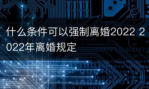 什么条件可以强制离婚2022 2022年离婚规定