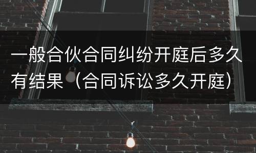 一般合伙合同纠纷开庭后多久有结果（合同诉讼多久开庭）