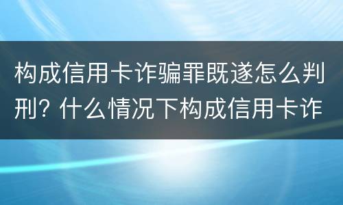 构成信用卡诈骗罪既遂怎么判刑? 什么情况下构成信用卡诈骗罪