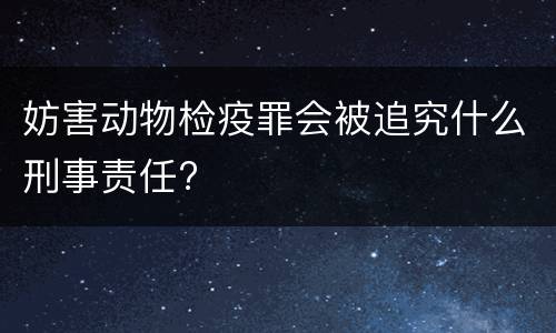 妨害动物检疫罪会被追究什么刑事责任?