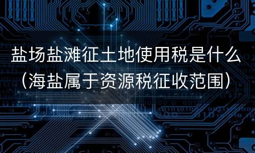盐场盐滩征土地使用税是什么（海盐属于资源税征收范围）