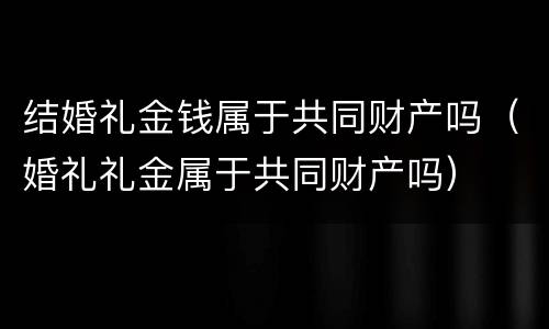 结婚礼金钱属于共同财产吗（婚礼礼金属于共同财产吗）