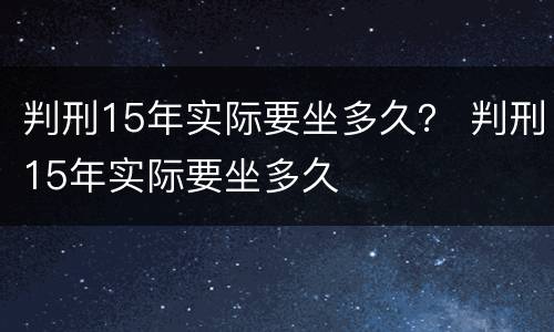 判刑15年实际要坐多久？ 判刑15年实际要坐多久