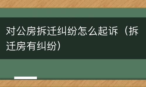 对公房拆迁纠纷怎么起诉（拆迁房有纠纷）