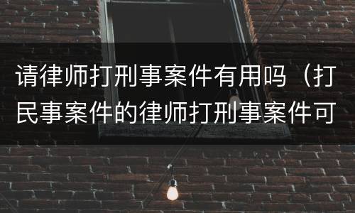 请律师打刑事案件有用吗（打民事案件的律师打刑事案件可以吗）