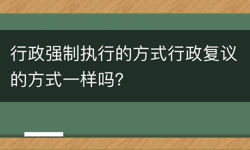 行政强制执行的方式行政复议的方式一样吗？