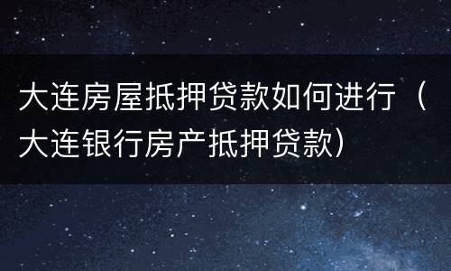 大连房屋抵押贷款如何进行（大连银行房产抵押贷款）