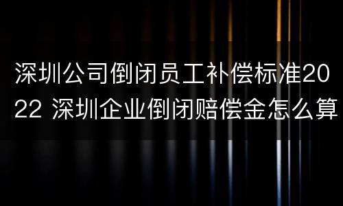 深圳公司倒闭员工补偿标准2022 深圳企业倒闭赔偿金怎么算