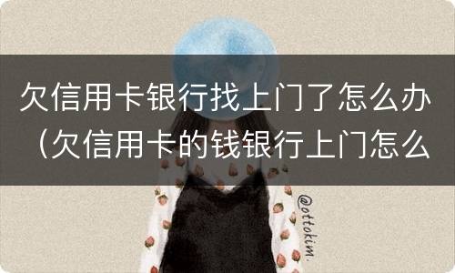 欠信用卡银行找上门了怎么办（欠信用卡的钱银行上门怎么办）