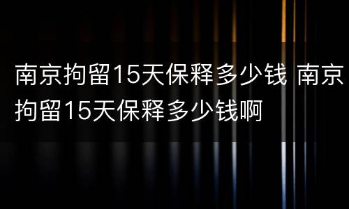 南京拘留15天保释多少钱 南京拘留15天保释多少钱啊