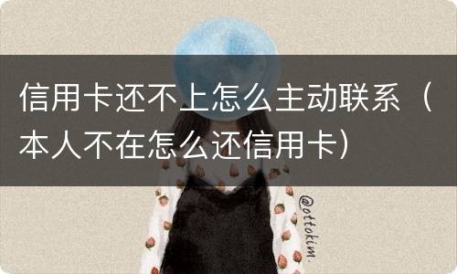 信用卡还不上怎么主动联系（本人不在怎么还信用卡）