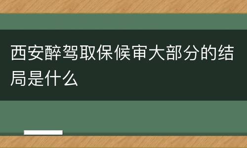 西安醉驾取保候审大部分的结局是什么