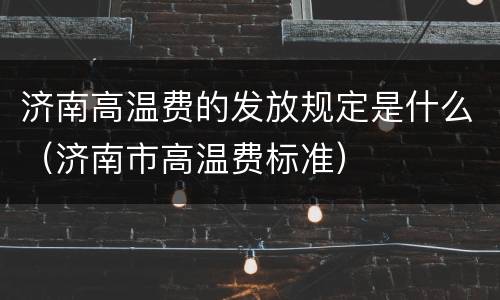 济南高温费的发放规定是什么（济南市高温费标准）