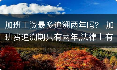 加班工资最多追溯两年吗？ 加班费追溯期只有两年,法律上有这样的规定吗