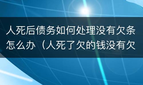人死后债务如何处理没有欠条怎么办（人死了欠的钱没有欠条还能要回来吗）
