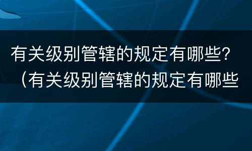 有关级别管辖的规定有哪些？（有关级别管辖的规定有哪些文件）