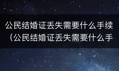 公民结婚证丢失需要什么手续（公民结婚证丢失需要什么手续办理）