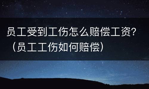 员工受到工伤怎么赔偿工资？（员工工伤如何赔偿）
