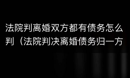 法院判离婚双方都有债务怎么判（法院判决离婚债务归一方有效力吗）