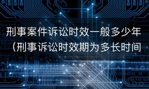 刑事案件诉讼时效一般多少年（刑事诉讼时效期为多长时间）