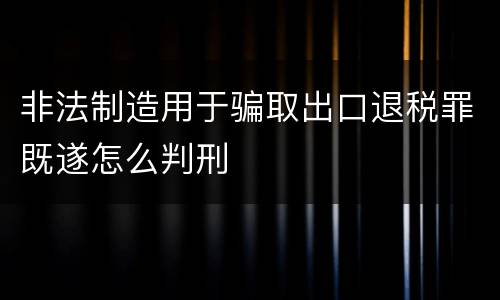 非法制造用于骗取出口退税罪既遂怎么判刑