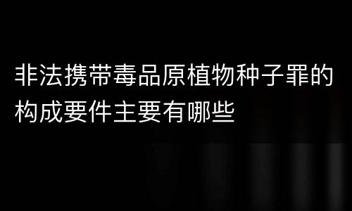 非法携带毒品原植物种子罪的构成要件主要有哪些
