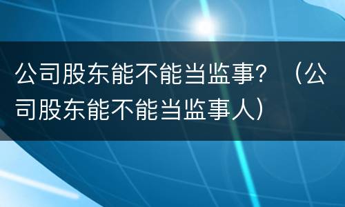 公司股东能不能当监事？（公司股东能不能当监事人）