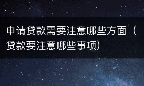 申请贷款需要注意哪些方面（贷款要注意哪些事项）