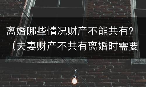 离婚哪些情况财产不能共有？（夫妻财产不共有离婚时需要分财产吗）