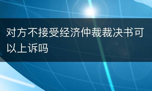 对方不接受经济仲裁裁决书可以上诉吗