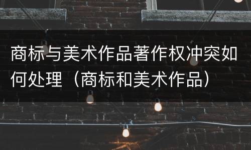 商标与美术作品著作权冲突如何处理（商标和美术作品）