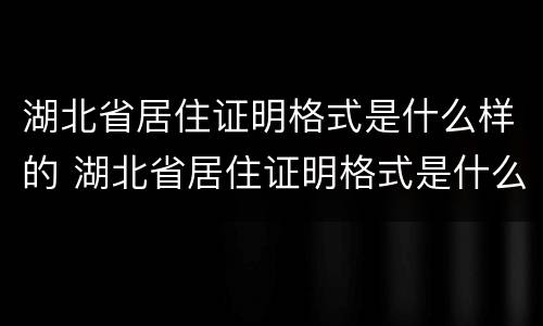 湖北省居住证明格式是什么样的 湖北省居住证明格式是什么样的啊