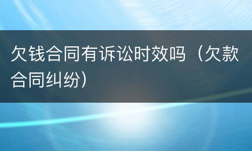 欠钱合同有诉讼时效吗（欠款合同纠纷）