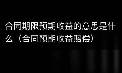 合同期限预期收益的意思是什么（合同预期收益赔偿）